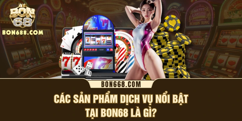 Các sản phẩm dịch vụ nổi bật tại BON68 là gì?