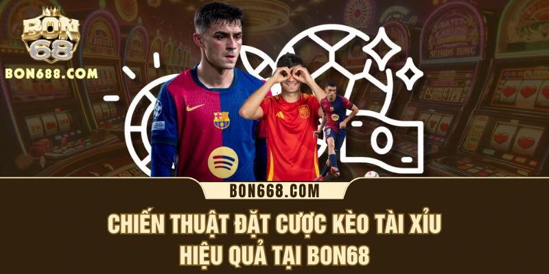 Chiến thuật đặt cược kèo tài xỉu hiệu quả tại BON68