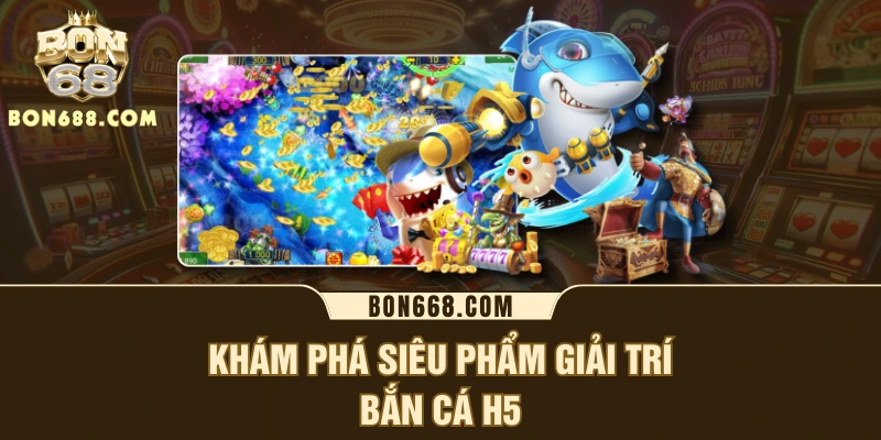 Khám phá siêu phẩm giải trí bắn cá H5