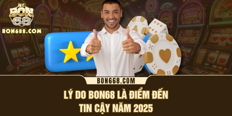 Lý do BON68 là điểm đến tin cậy năm 2025
