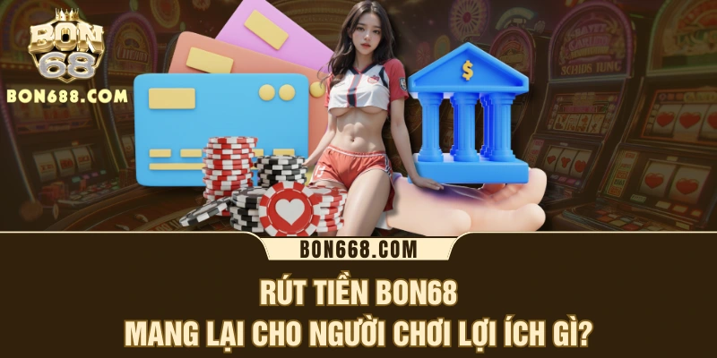Rút tiền BON68 mang lại cho người chơi lợi ích gì?