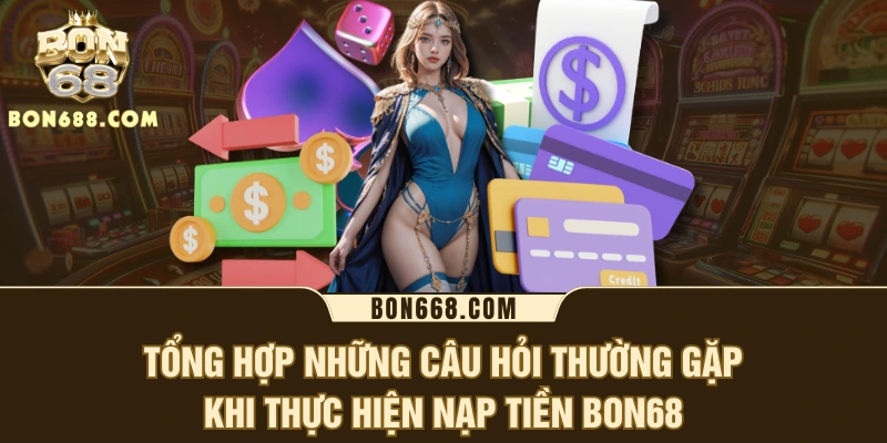 Tổng hợp những câu hỏi thường gặp khi thực hiện nạp tiền BON68